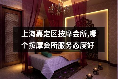 上海嘉定区按摩会所,哪个按摩会所服务态度好